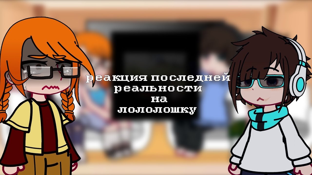2х||реакция последняя реальность на Лололошку||Дженна, Дилан, Карл, Брэндон||старая реакция||Ч.О.||