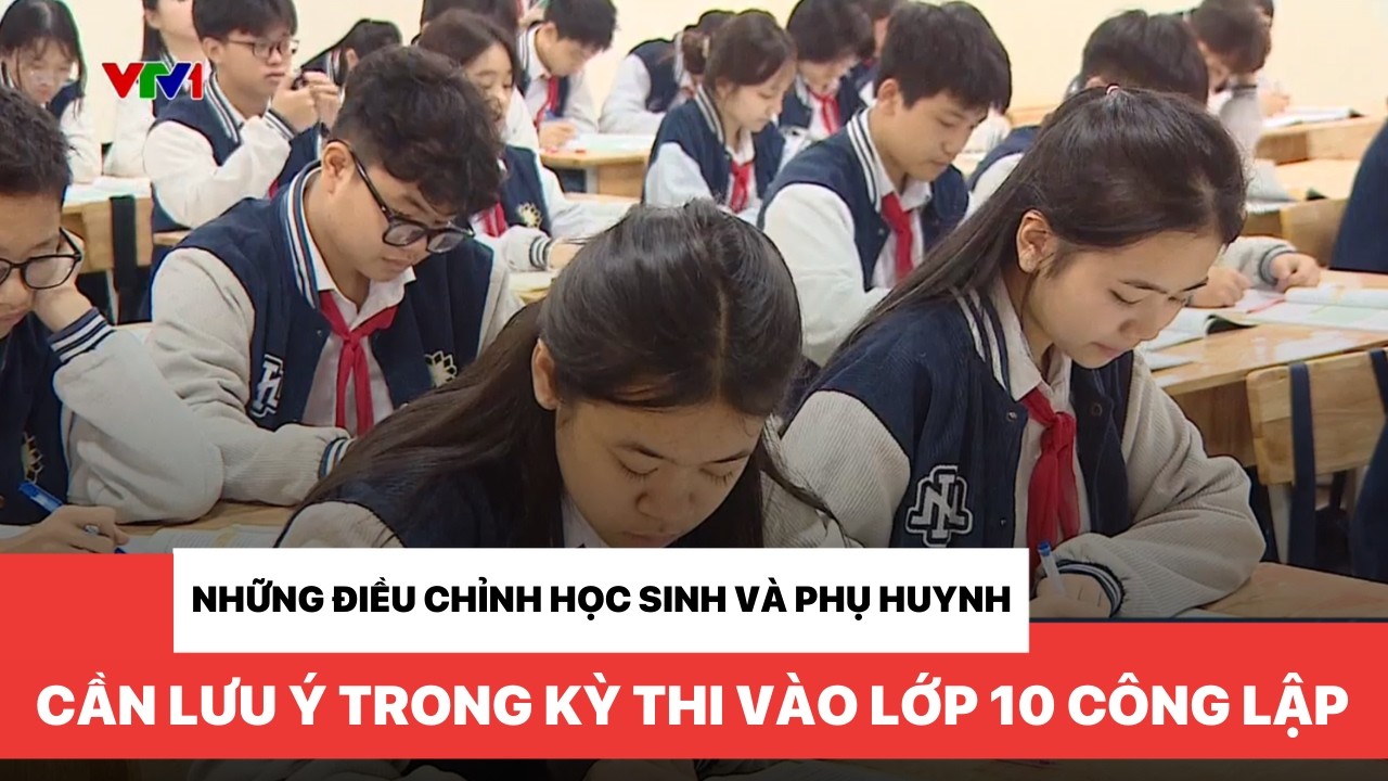 Những điều chỉnh học sinh và phụ huynh cần lưu ý trong kỳ thi vào lớp 10 công lập