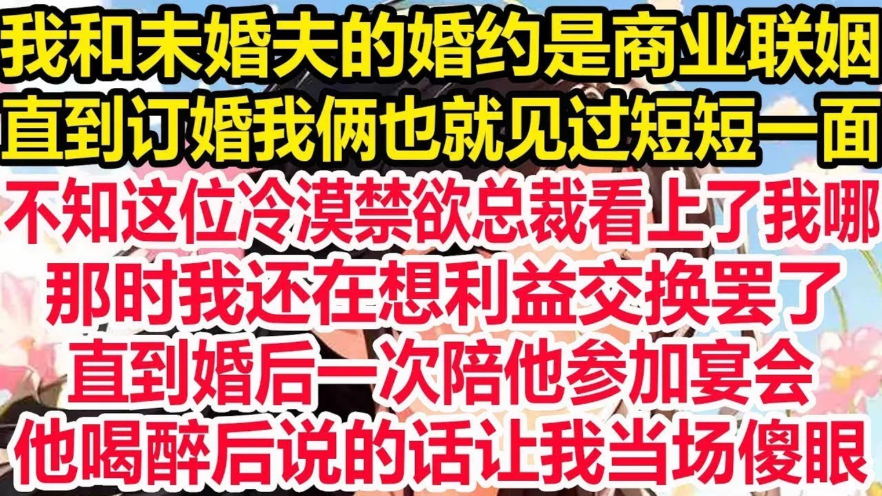 我和未婚夫的婚约是商业联姻，直到订婚我俩也就见过短短一面，不知这位冷漠禁欲总裁看上了我哪，那时我还在想利益交换罢了，直到婚后一次陪他参加宴会，他喝醉后说的话让我眼圈泛红！