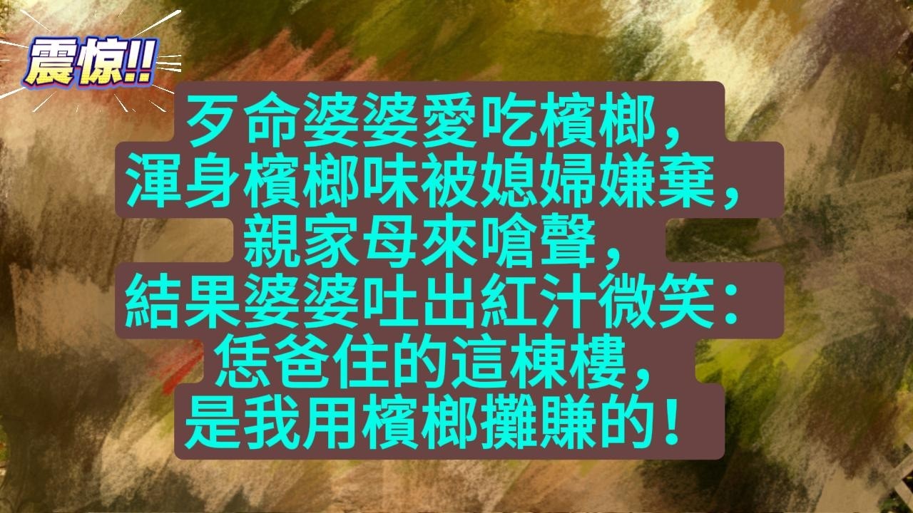 歹命婆婆愛吃檳榔，渾身檳榔味被媳婦嫌棄，親家母來嗆聲，結果婆婆吐出紅汁微笑：恁爸住的這棟樓，是我用檳榔攤賺的！