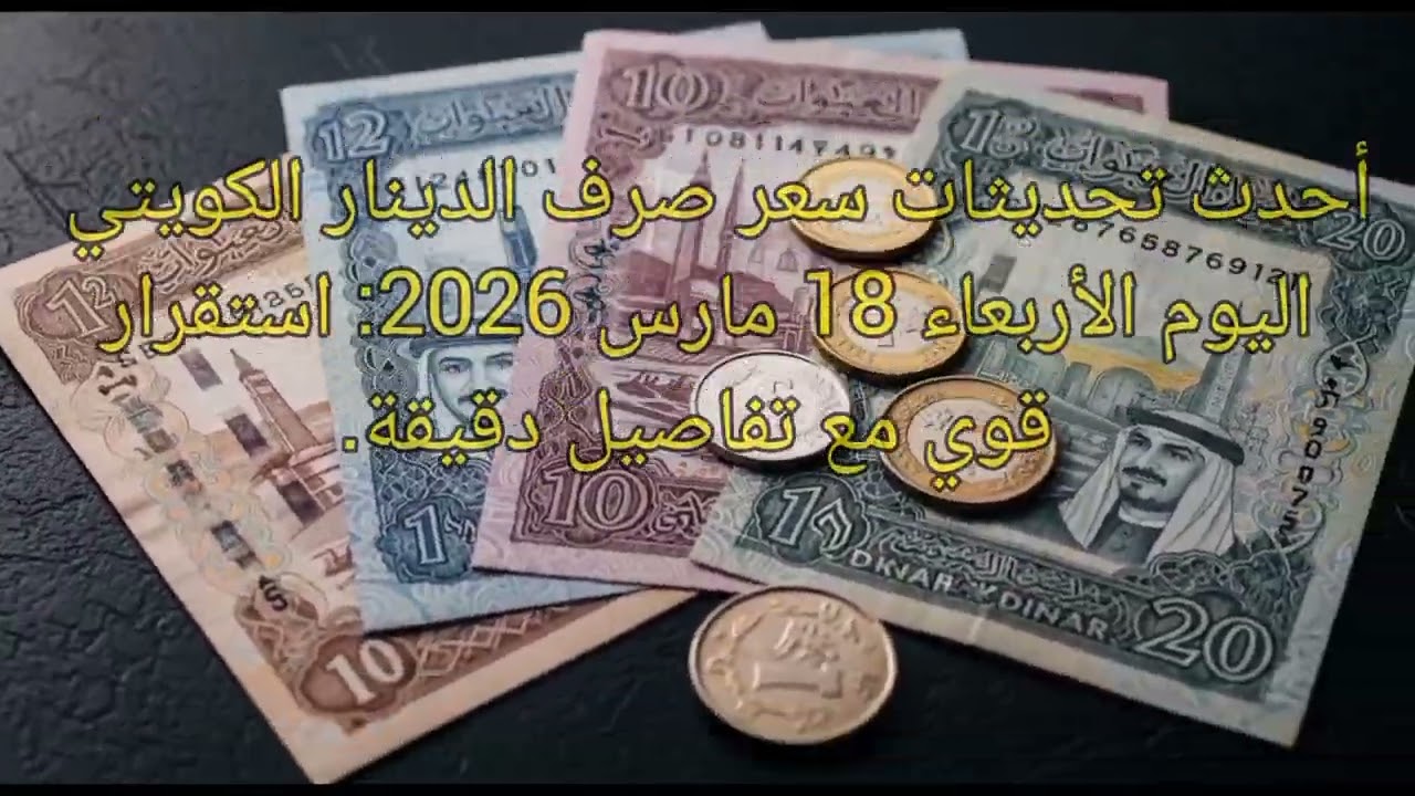 أحدث تحديثات سعر صرف الدينار الكويتي اليوم الأربعاء 18 مارس 2026: استقرار قوي مع تفاصيل