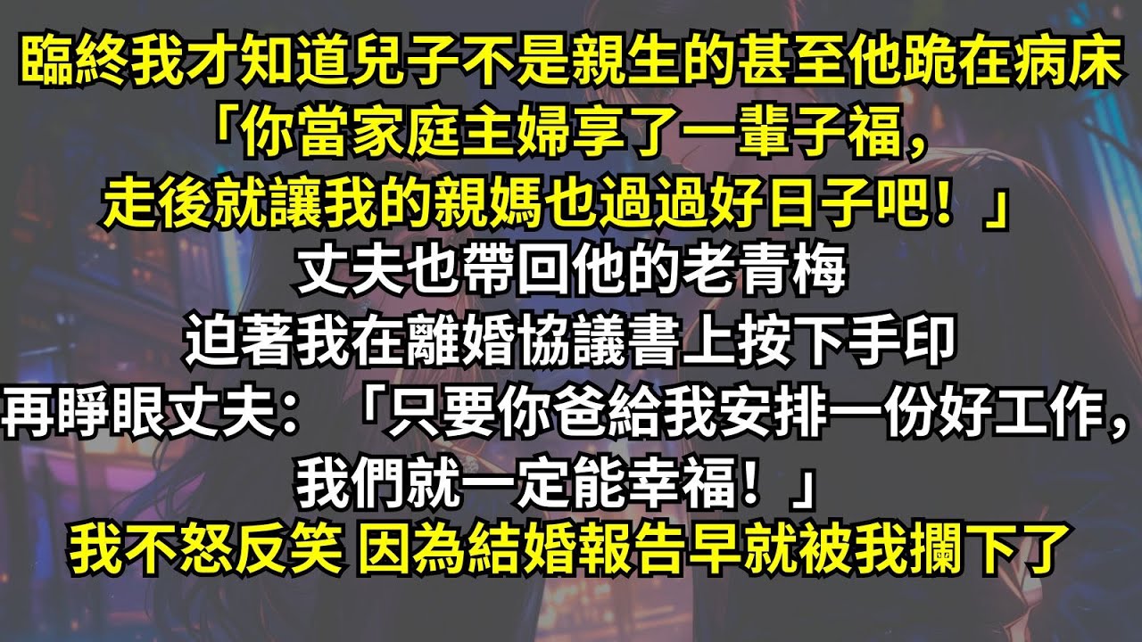 臨終我才知道兒子不是親生：「你當家庭主婦享了一輩子福，走後就讓我的親媽也過過好日子吧！」，再睜眼丈夫：「只要你爸給我安排一份好工作，我們就一定能幸福！」我不怒反笑，因為結婚報告早就被我攔下了。