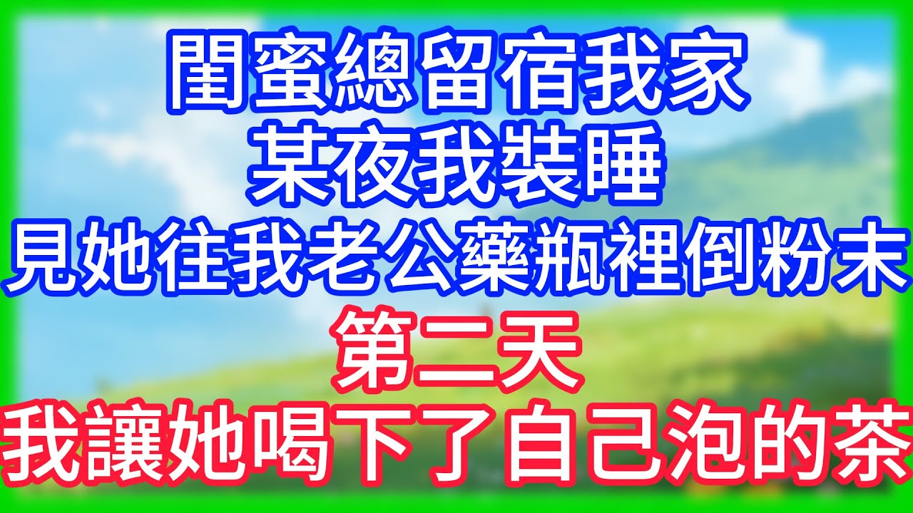 【爽文】閨蜜總留宿我家，某夜我裝睡，見她往我老公藥瓶裡倒粉末，第二天，我讓她喝下了自己泡的茶！
