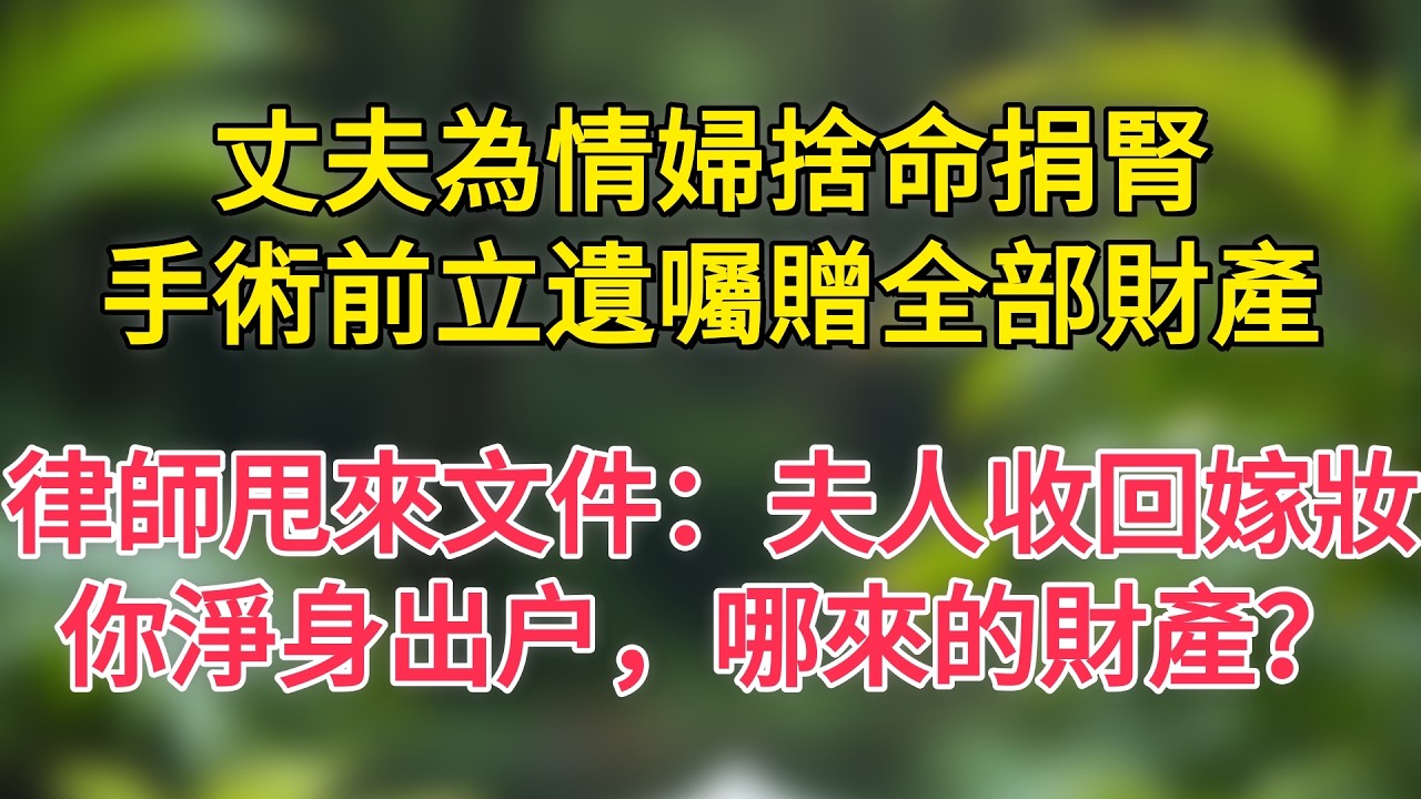 丈夫為情婦捨命捐腎，手術前立遺囑贈全部財產，律師甩來文件：夫人收回嫁妝，你淨身出户，哪來的財產？