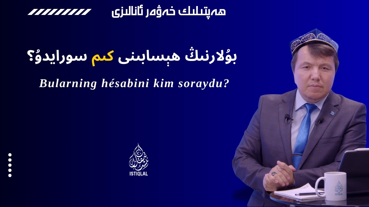 بۇلارنىڭ ھېسابىنى كىم سورايدۇ؟ / Bularning hésabini kim soraydu?
