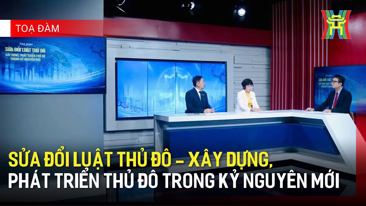 Sửa đổi Luật Thủ đô - xây dựng, phát triển Thủ đô trong kỷ nguyên mới | Toạ đàm