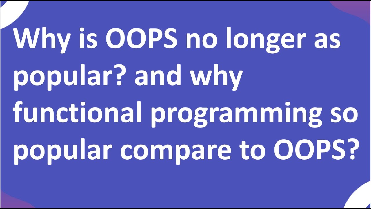 Why is OOPS no longer as popular? and why functional programming so popular compare to OOPS?