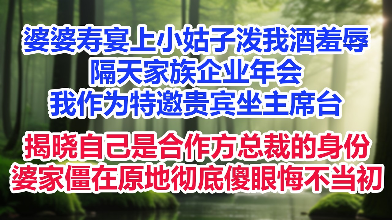 婆婆寿宴上小姑子当众泼我酒羞辱，隔天家族企业年会，我作为特邀贵宾坐主席台，揭晓自己是张家合作方总裁的身份，婆家僵在原地彻底傻眼悔不当初