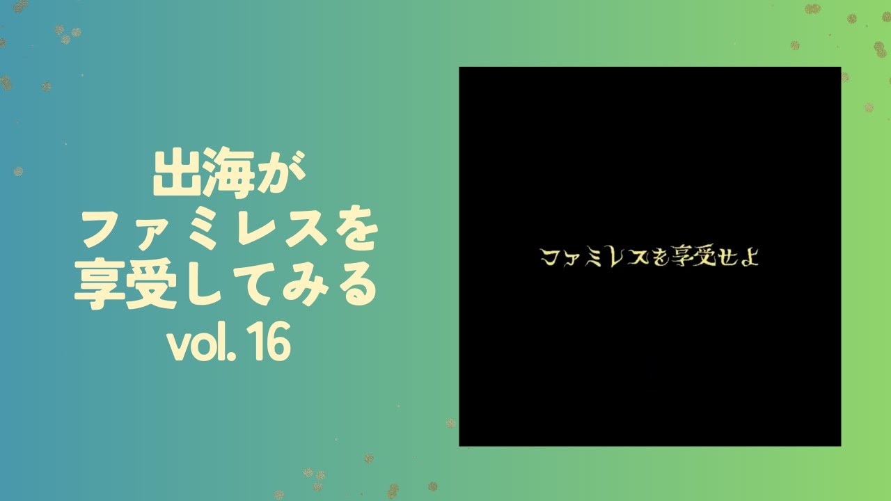 出海がファミレスを享受してみる vol.16