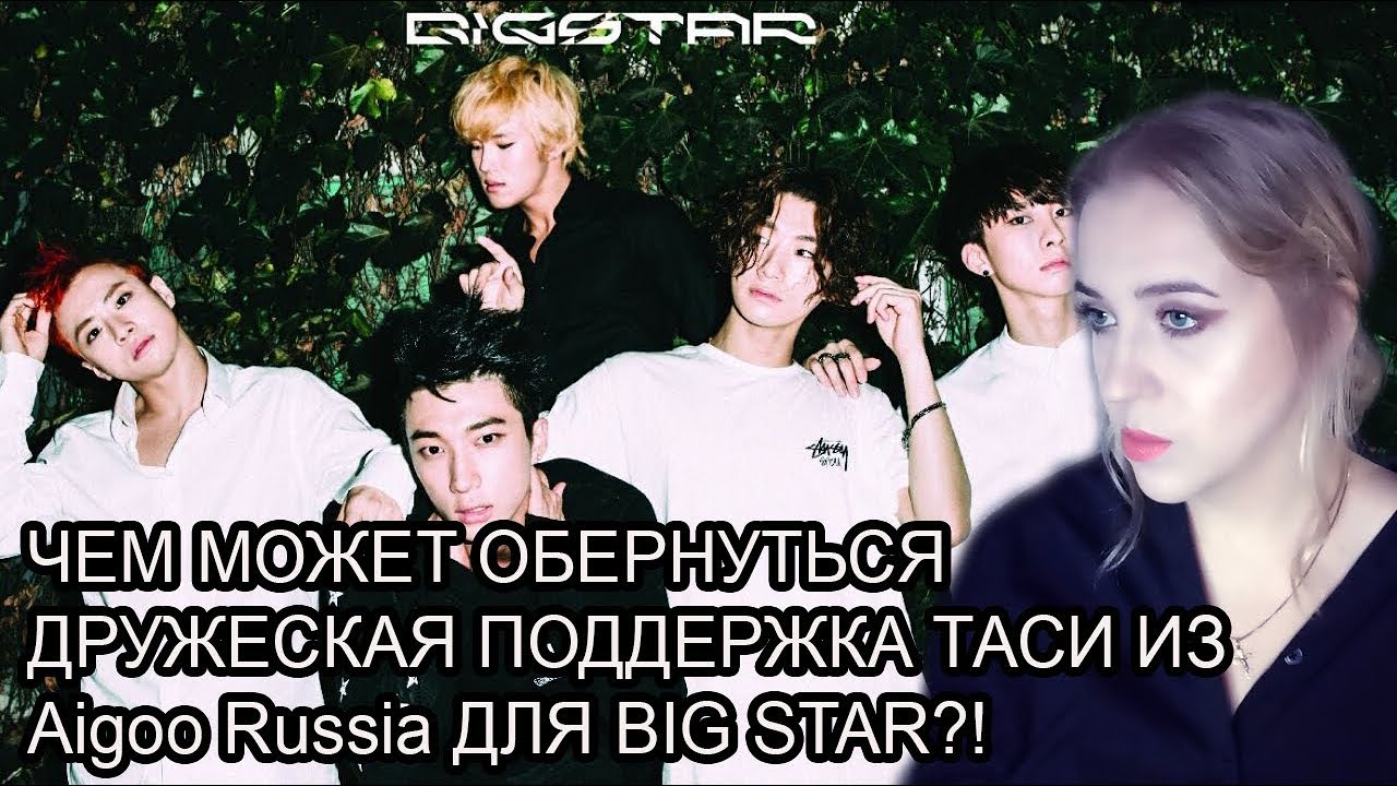 ЧЕМ МОЖЕТ ОБЕРНУТЬСЯ  ДРУЖЕСКАЯ ПОДДЕРЖКА ТАСИ ИЗ Aigoo Russia ДЛЯ BIG STAR?!