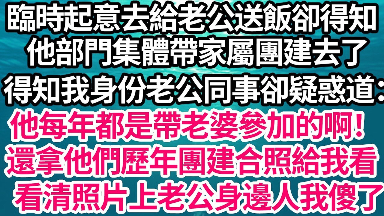 臨時起意去給老公送飯卻得知，他部門集體帶家屬團建去了，得知我身份 老公同事卻疑惑道：可他每年都是帶老婆參加的啊！還拿他們歷年團建合照給我看，看清照片上老公身邊人時我傻了【倫理】【都市】