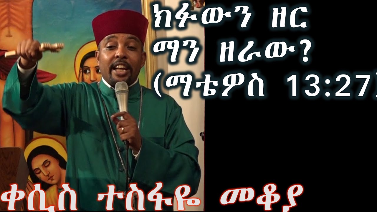 ክፉውን ዘር ማን ዘራው ??? (ማቴዎስ 13:27) +++ቀሲስ ተስፋዬ መቆያ/Kesis Tesfaye Mekoya