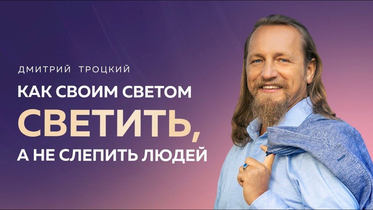 КАК СВОИМ СВЕТОМ СВЕТИТЬ, А НЕ СЛЕПИТЬ ЛЮДЕЙ. Дмитрий Троцкий