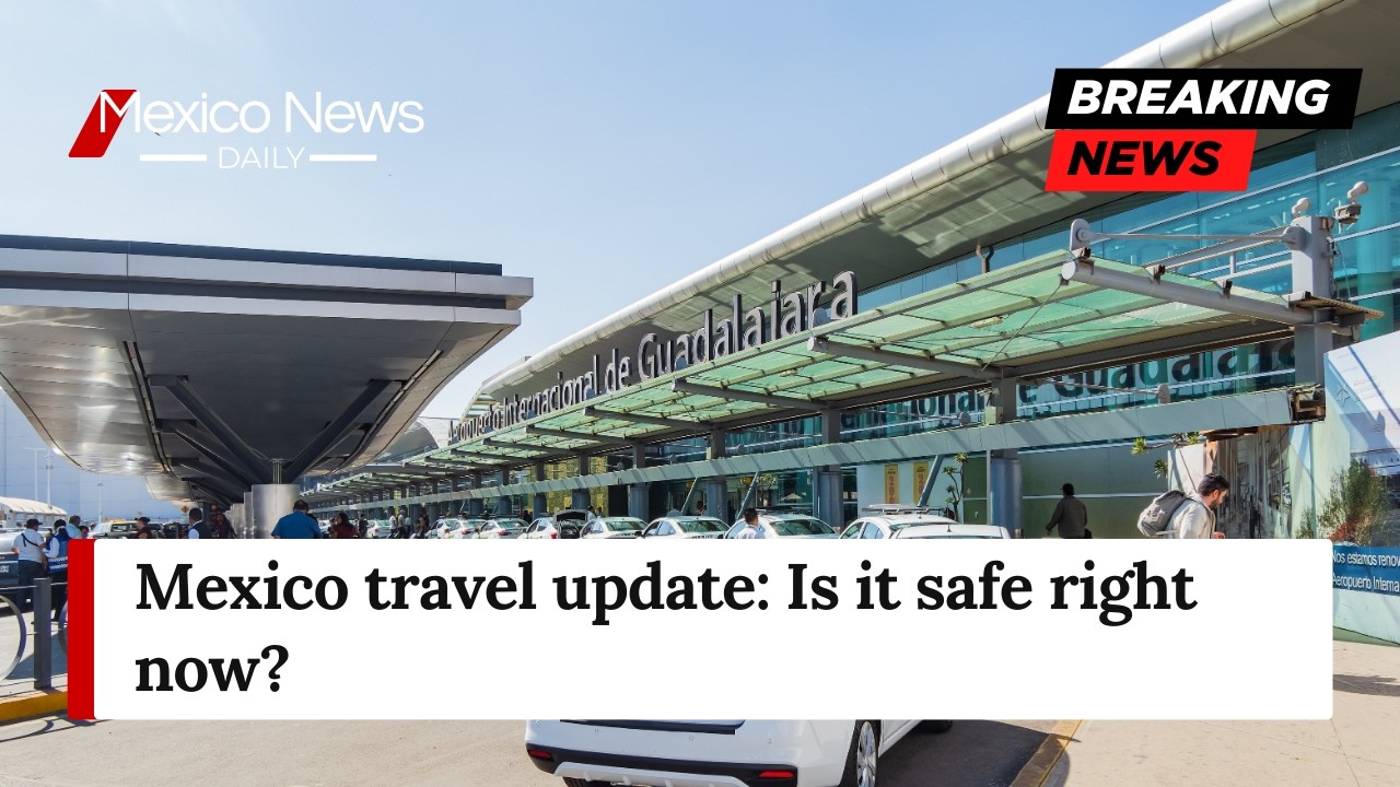 Is Mexico safe to travel to right now? El Mencho latest updates