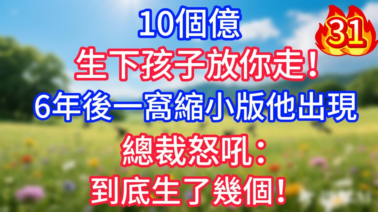 第三十一集：10個億，生下孩子放你走！6年後一窩縮小版他出現，總裁怒吼：到底生了幾個！