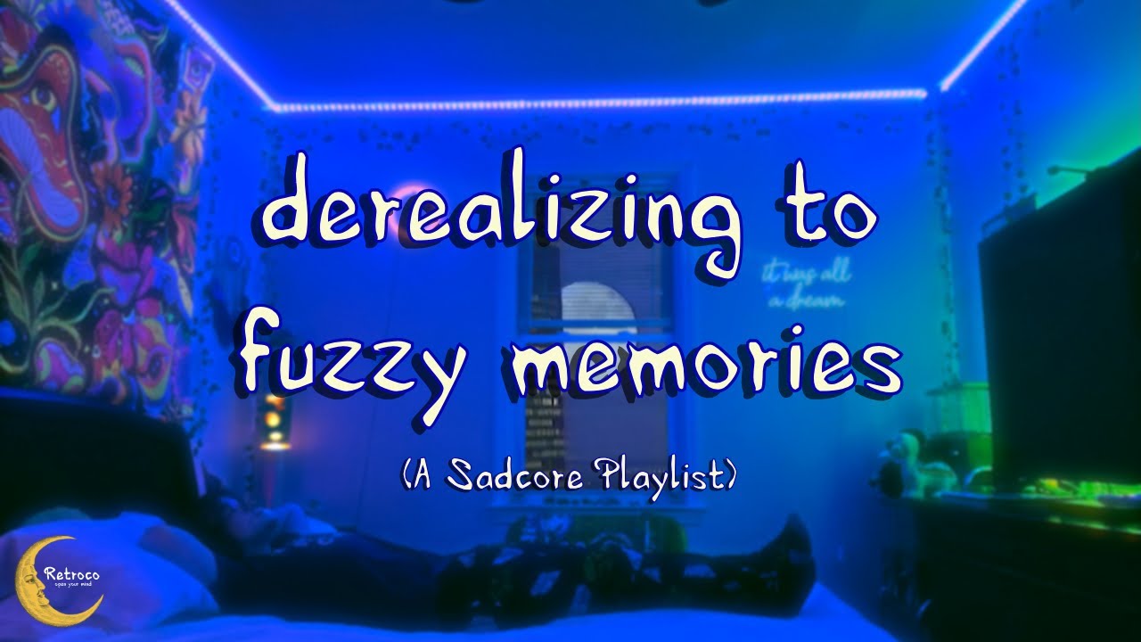 derealizing to fuzzy memories (sadcore playlist)