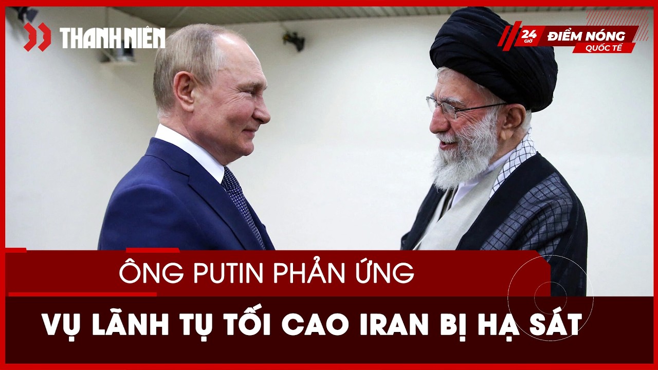 Tổng thống Putin phản ứng vụ Lãnh tụ tối cao Iran bị Mỹ - Israel hạ sát