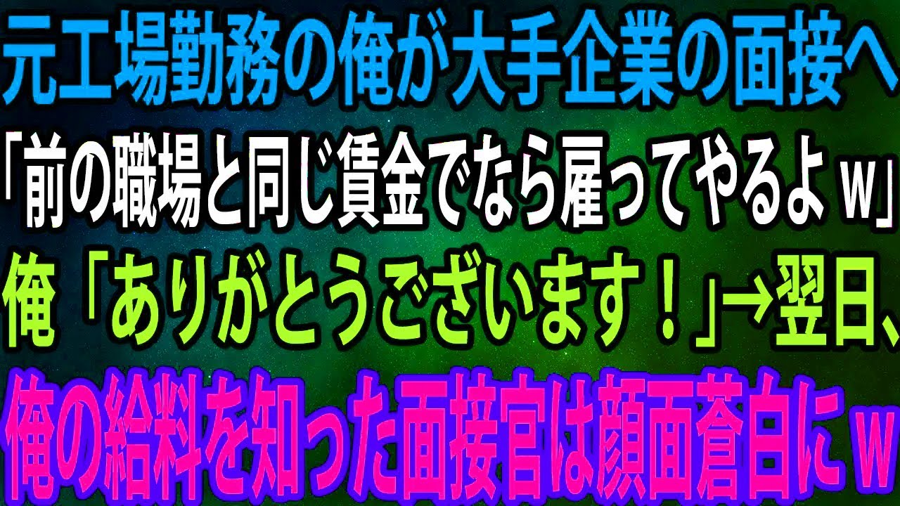 【スカッと】元工場勤務の俺が大手企業の面接へ。面接官「前の職場と同じ賃金でなら雇ってやるよw」俺「ありがとうございます！」→翌日、俺の給料を知った面接官は顔面蒼白にw【感動】