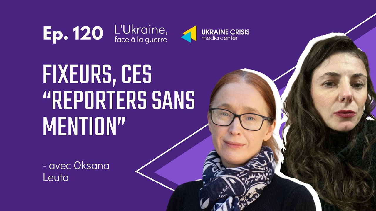 Fixeurs, ces “reporters sans mention” - avec Oksana Leuta |  Ep. 120