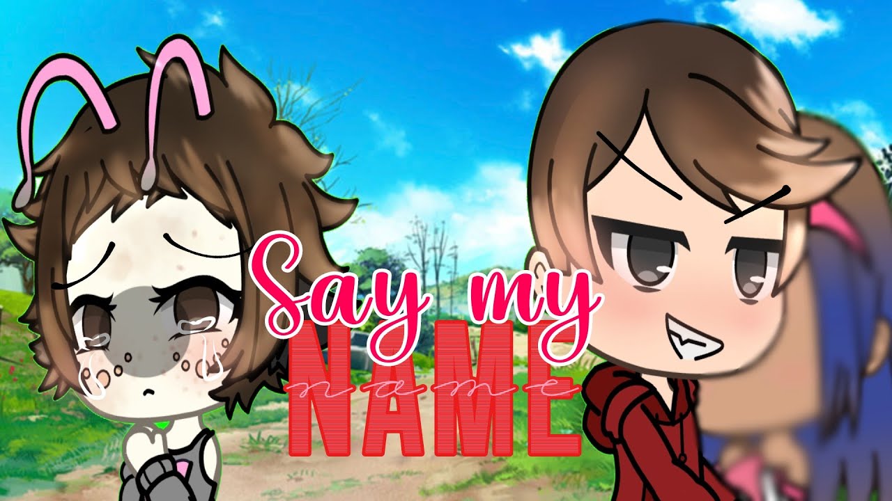 SAY MY NAME                                                                   Gacha meme 2018;-----;