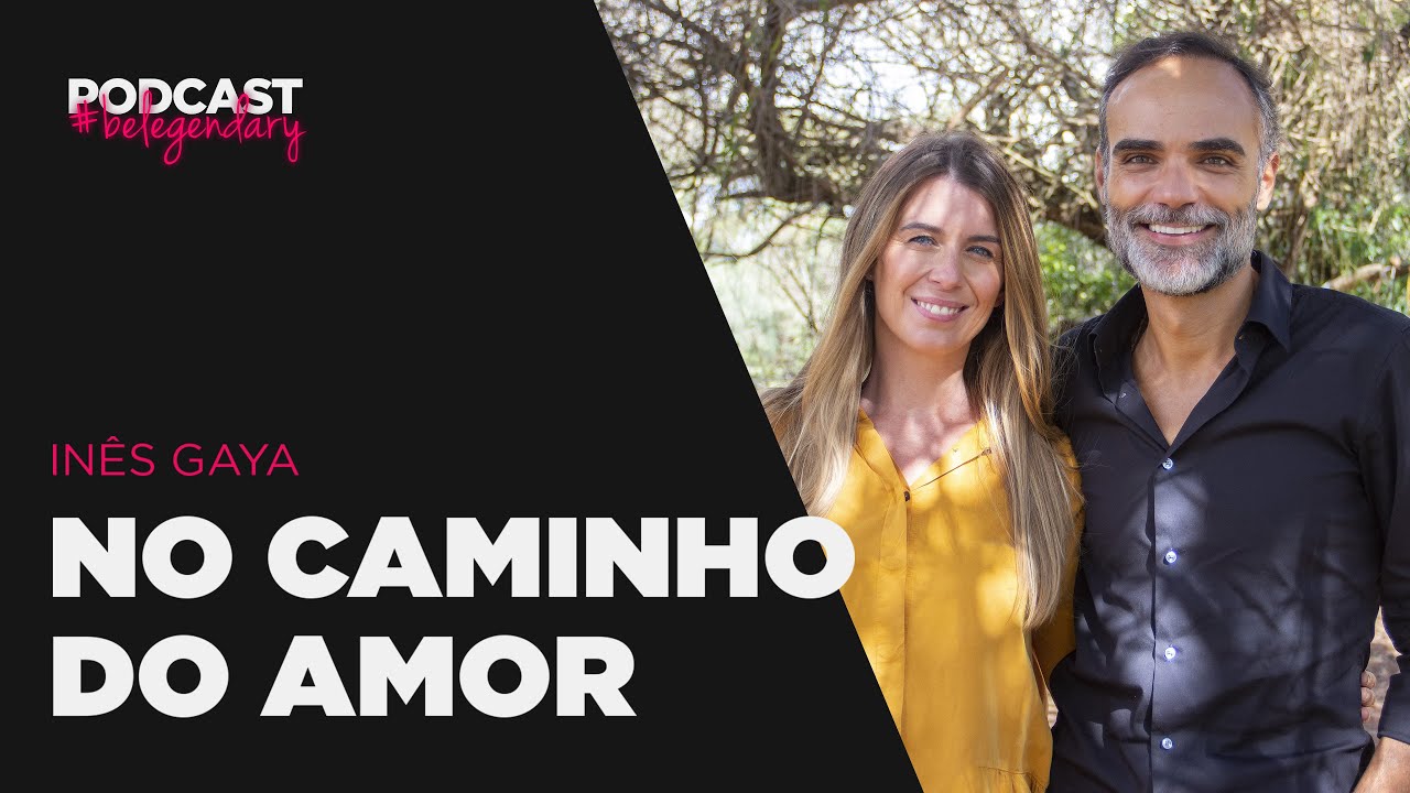 Inês Gaya - No caminho do AMOR#belegendary PODCAST - Ep. 7 - 4.ª Ed