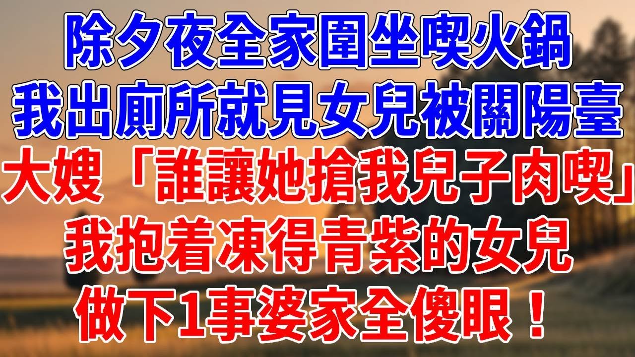 除夕夜全家圍坐喫火鍋，我出廁所就見女兒被關陽臺。大嫂「誰讓她搶我兒子肉喫」我抱着凍得青紫的女兒，做下1事婆家全傻眼！#為人處世#經驗#情感故事#戀愛#情感#婚姻#人生感悟
