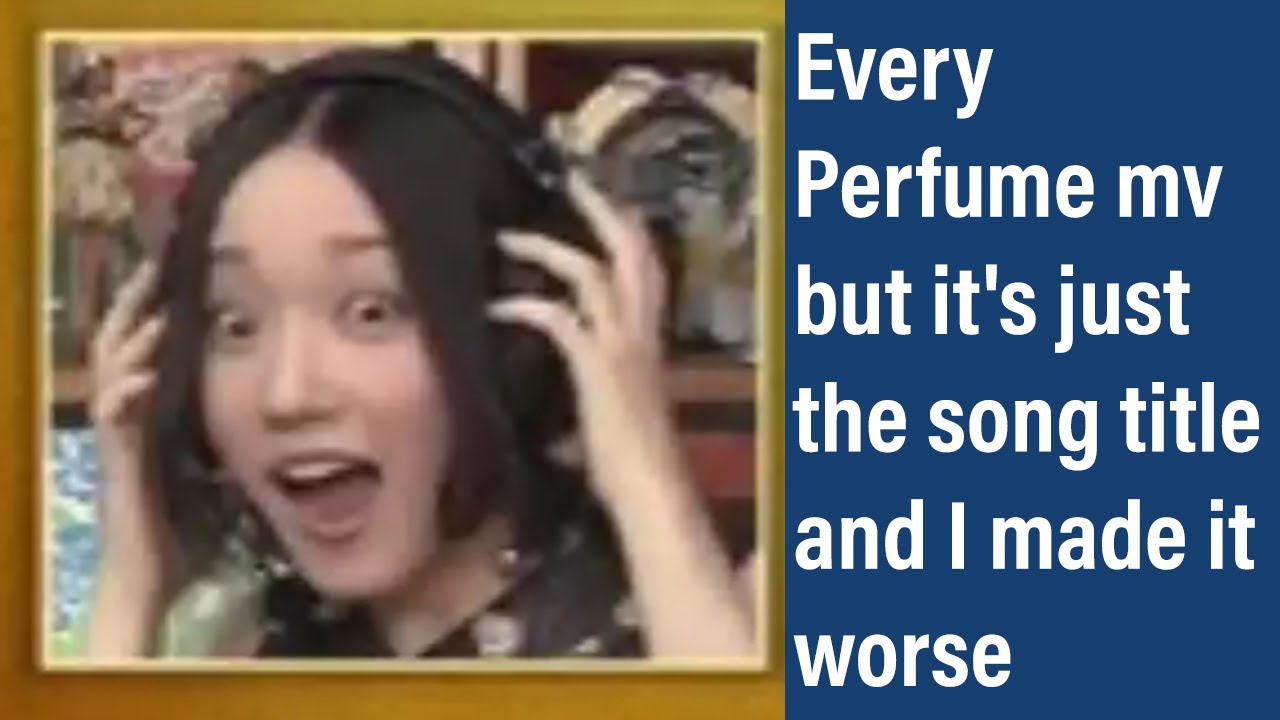 Every Perfume mv but it's just the song title and I made it worse