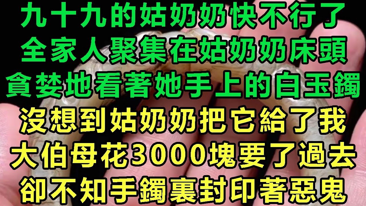 九十九的姑奶奶快不行了，全家人聚集在姑奶奶床頭，貪婪地看著她手上的白玉鐲，沒想到姑奶奶把它給了我，大伯母花3000塊要了過去，卻不知手鐲裏封印著惡鬼#故事 #靈異故事 #情感故事 #完结文