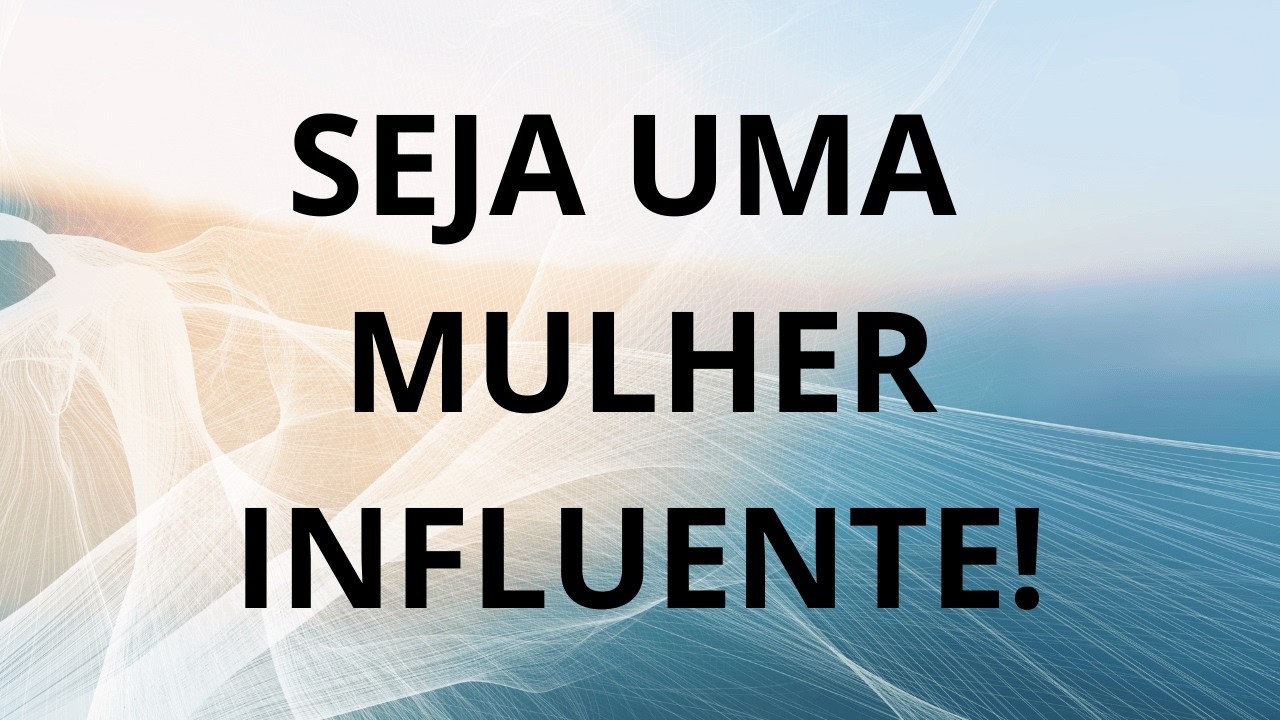 SEJA UMA MULHER INFLUENTE!