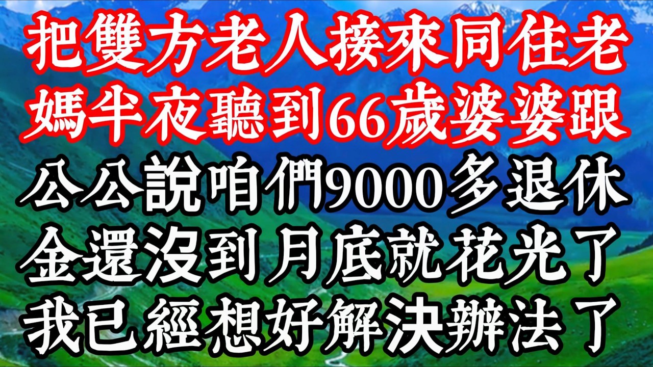 【完结】把雙方老人接來同住，老媽半夜聽到66歲婆婆跟公公說：咱們9000多退休金還沒到月底就花光了，我已經想好解決辦法了……
