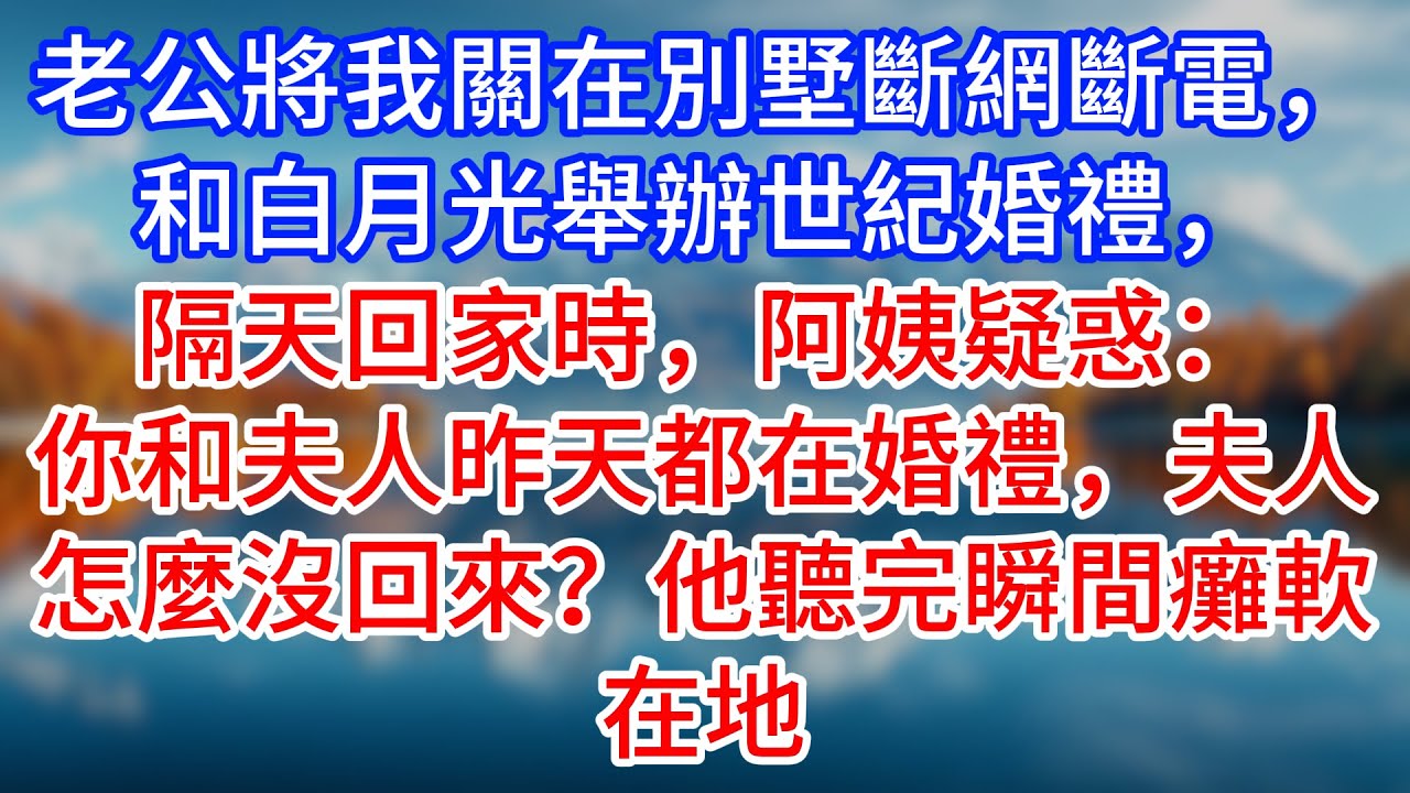 【完結】老公將我關在別墅斷網斷電，和白月光舉辦世紀婚禮，隔天回家時，阿姨疑惑：你和夫人昨天都在婚禮，夫人怎麼沒回來？他聽完瞬間癱軟在地 #為人處世 #生活經驗 #情感故事 #故事 #小說 #戀愛