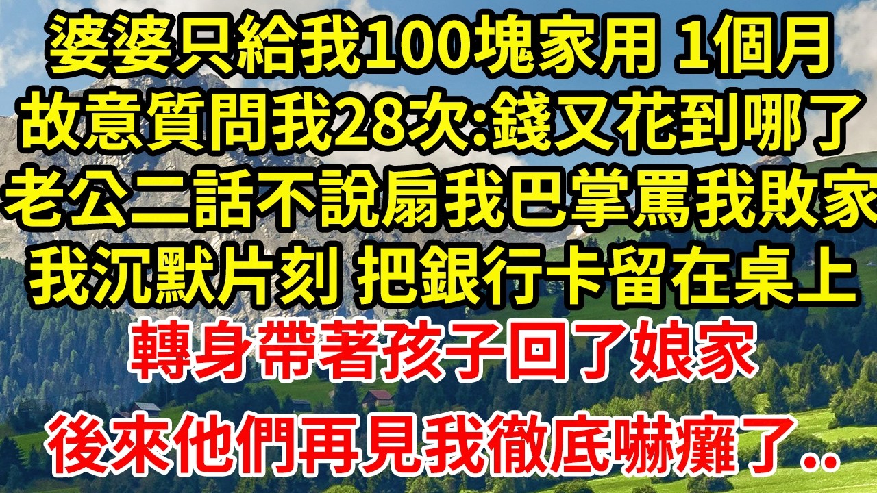婆婆只給我100塊家用 1個月故意質問我28次:錢又花到哪了老公二話不說扇我巴掌罵我敗家我沉默片刻 把銀行卡留在桌上轉身帶著孩子回了娘家後來他們再見我徹底嚇癱了..