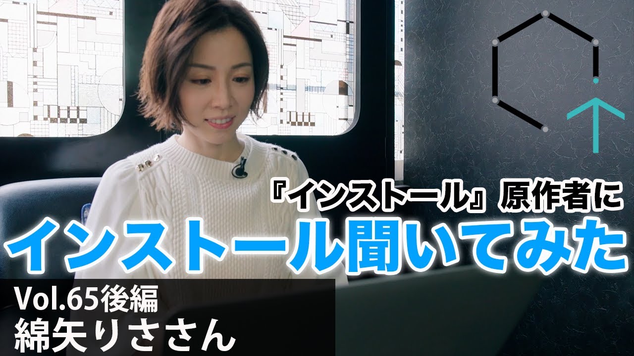 【Vol65後編】綿矢りささん「『インストール』原作者に、インストールを聞いてみた・・・レアなロングインタビュー後編」