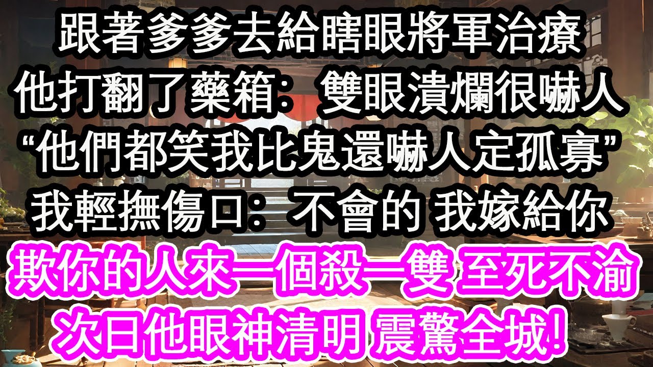 跟著爹爹去給瞎眼將軍治療他打翻了藥箱：雙眼潰爛很嚇人“他們都笑我比鬼還嚇人定孤寡”我輕撫傷口：不會的 我嫁給你欺你的人來一個殺一雙 至死不渝次日他眼神清明 震驚全城！【花開】【愛情】【生活】