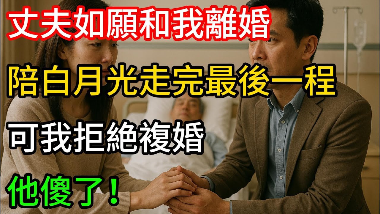 丈夫如願和我離婚，陪重病白月光走完最後一程，可我拒絶複婚他傻了！