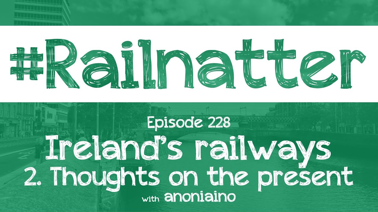 #Railnatter | Episode 228: Ireland's railways 2. Thoughts on the present