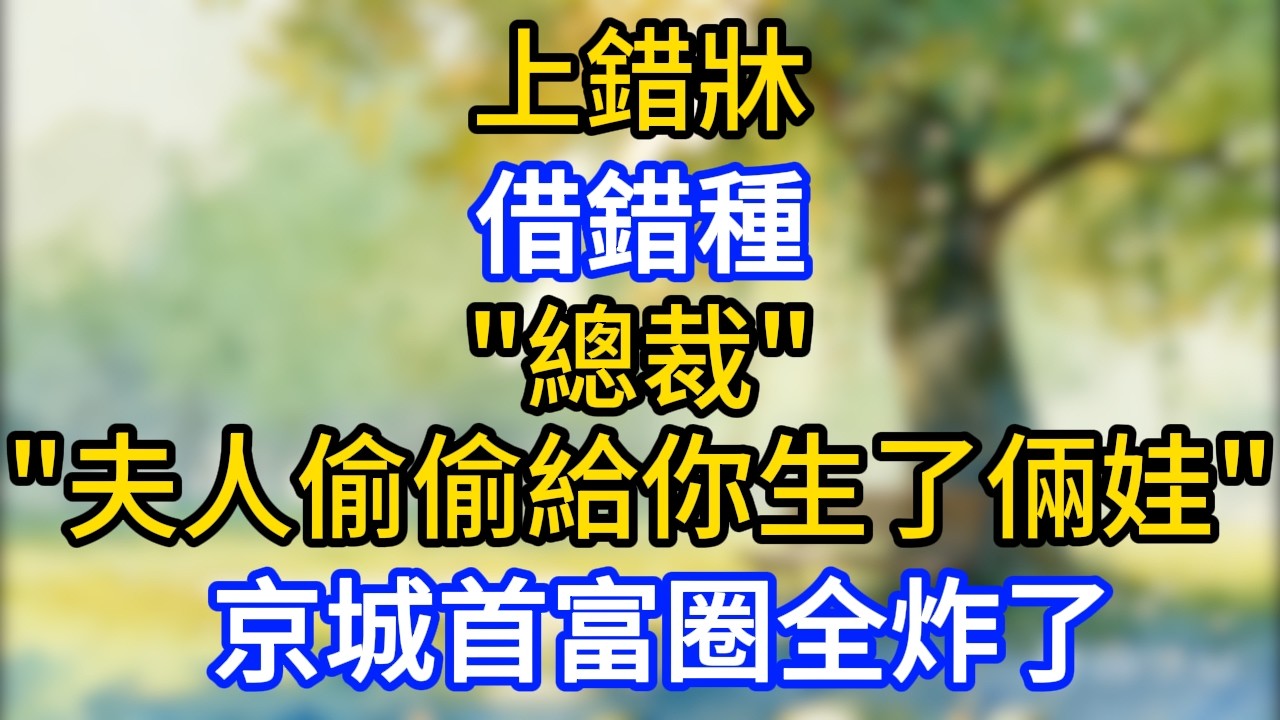 上錯牀，借錯種，“總裁，夫人偷偷給你生了倆娃”，京城首富圈全炸了