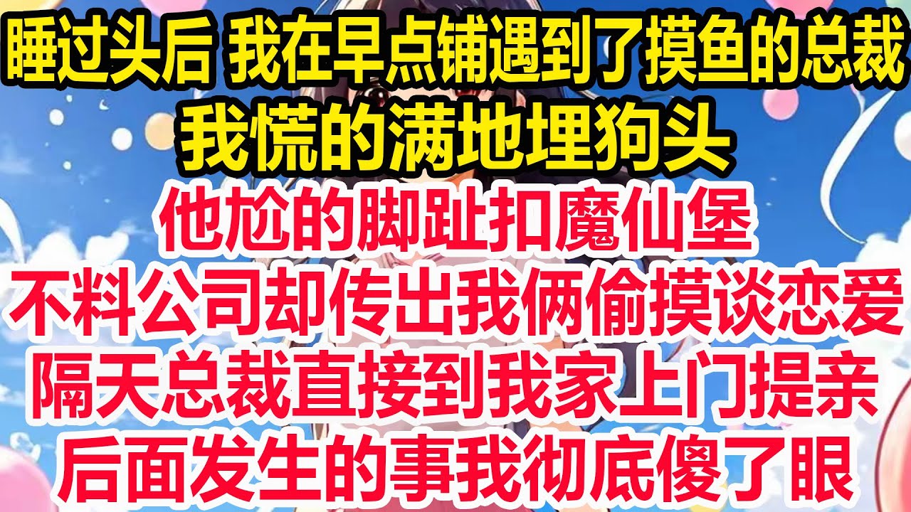睡过头后 我在早点铺遇到了摸鱼的总裁，我慌的满地埋狗头，他尬的脚趾扣魔仙堡，不料公司却传出我俩偷摸谈恋爱，隔天总裁直接到我家上门提亲，后面发生的事我彻底傻了眼！