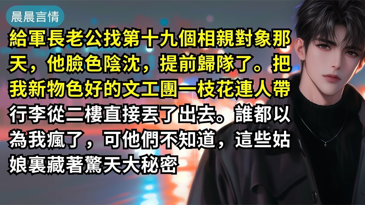 給軍長老公找第十九個相親對象那天，他臉色陰沈，提前歸隊了。把我新物色好的文工團一枝花連人帶行李從二樓直接丟了出去。誰都以為我瘋了，可他們不知道，這些姑娘裏藏著驚天大秘密