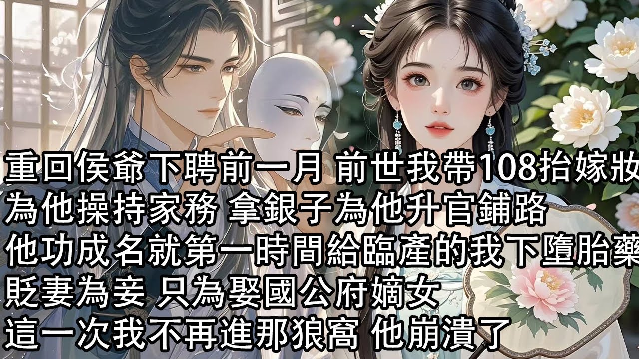 【一口氣看完】重回侯爺下聘前一月 前世我帶108抬嫁妝，為他操持家務 拿銀子為他升官鋪路，他功成名就第一時間給臨產的我下墮胎藥，貶妻為妾 只為娶國公府嫡女，這一次我不再進那狼窩 他崩潰了