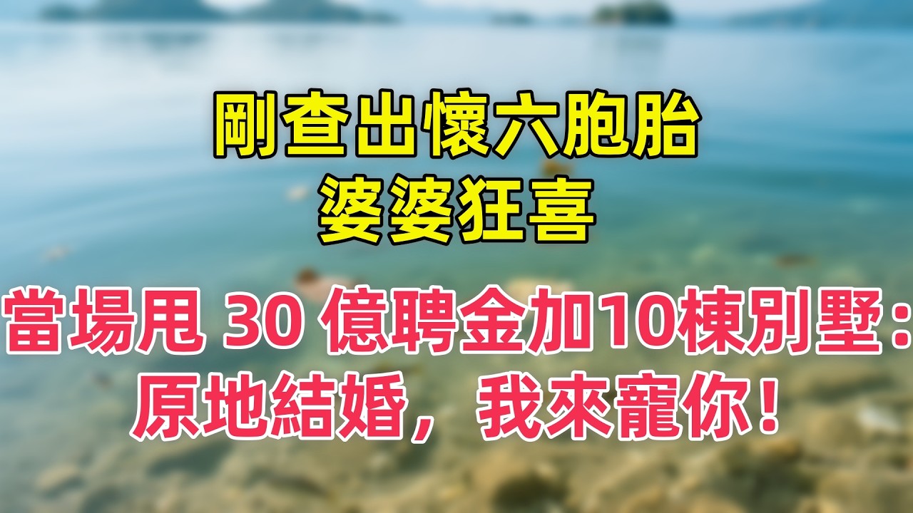 【情感故事】剛查出懷六胞胎，婆婆狂喜，當場甩 30 億聘金加10棟別墅：原地結婚，我來寵你！#故事 #人生哲理