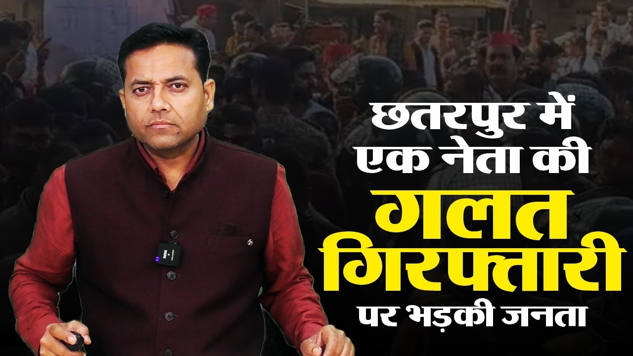 छतरपुर में एक नेता की गलत गिरफ्तारी पर भड़की जनता