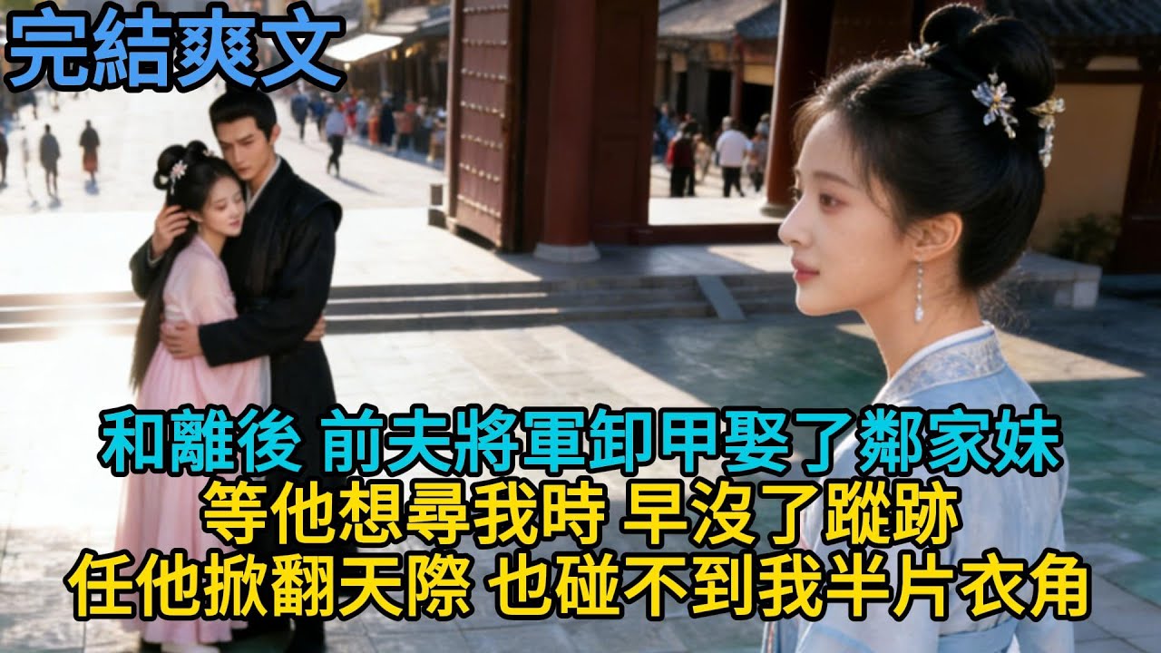 【完結古言】和離後，前夫將軍卸甲娶了鄰家妹。等他想尋我時，早沒了蹤跡 —— 任他掀翻天際，也碰不到我半片衣角...#古言 #完結 #古風小說#小説 #爽文