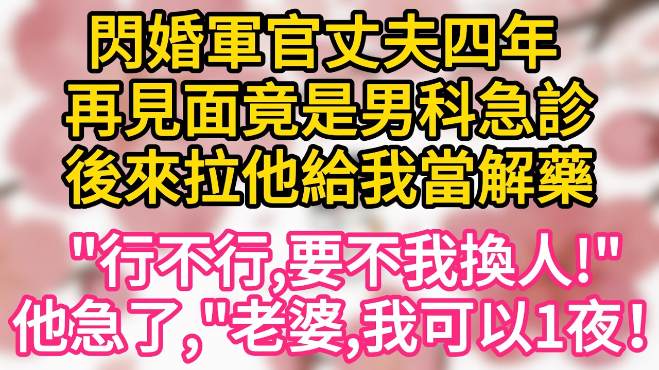 【故事】閃婚軍官丈夫四年，再見面竟是男科急診，後來拉他給我當解藥， “行不行，要不我換人！”他急了，“老婆，我可以一夜！”#為人處世 #生活經驗 #情感故事