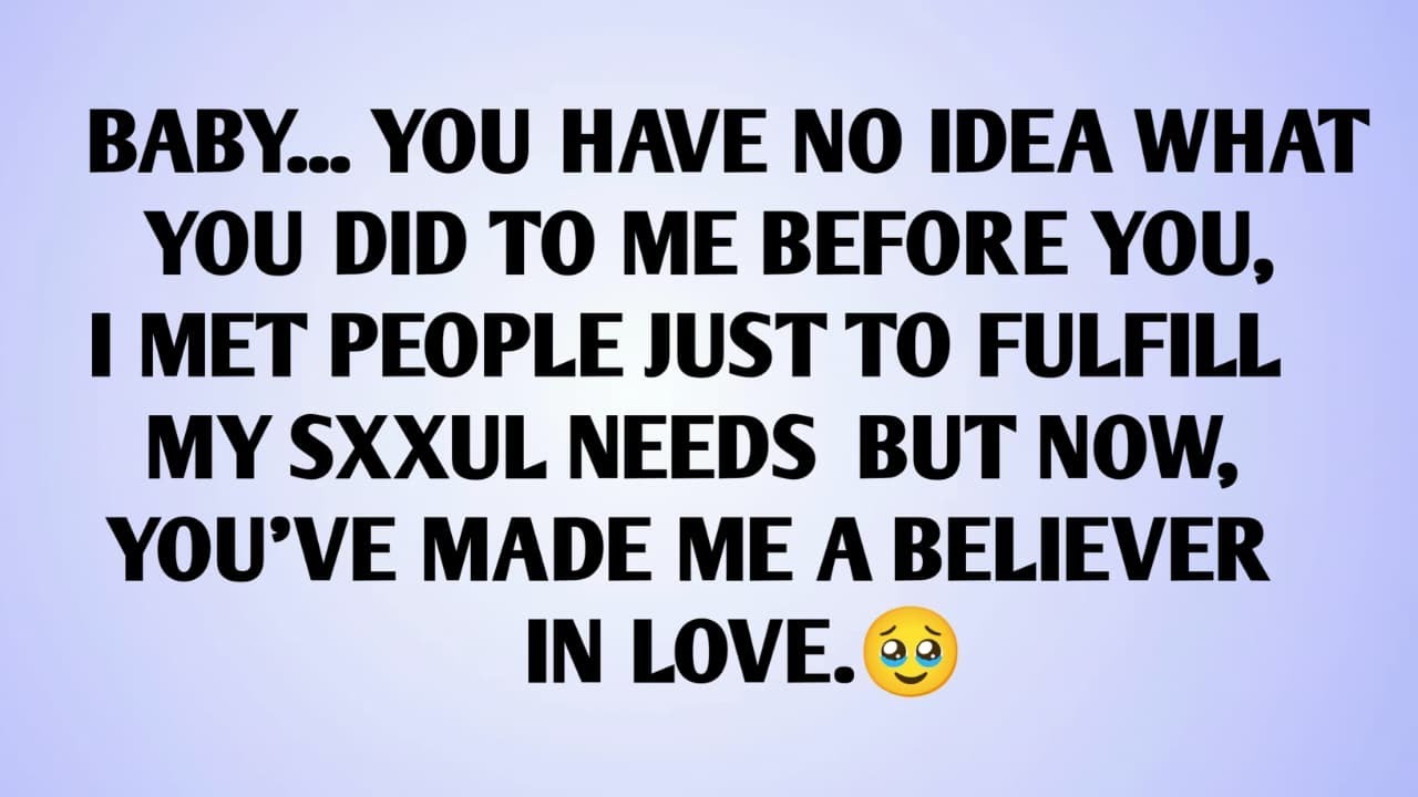 BABY... YOU HAVE NO IDEA WHAT YOU DID TO ME BEFORE YOU, I MET PEOPLE JUST TO FULFILL        MY SXXUL