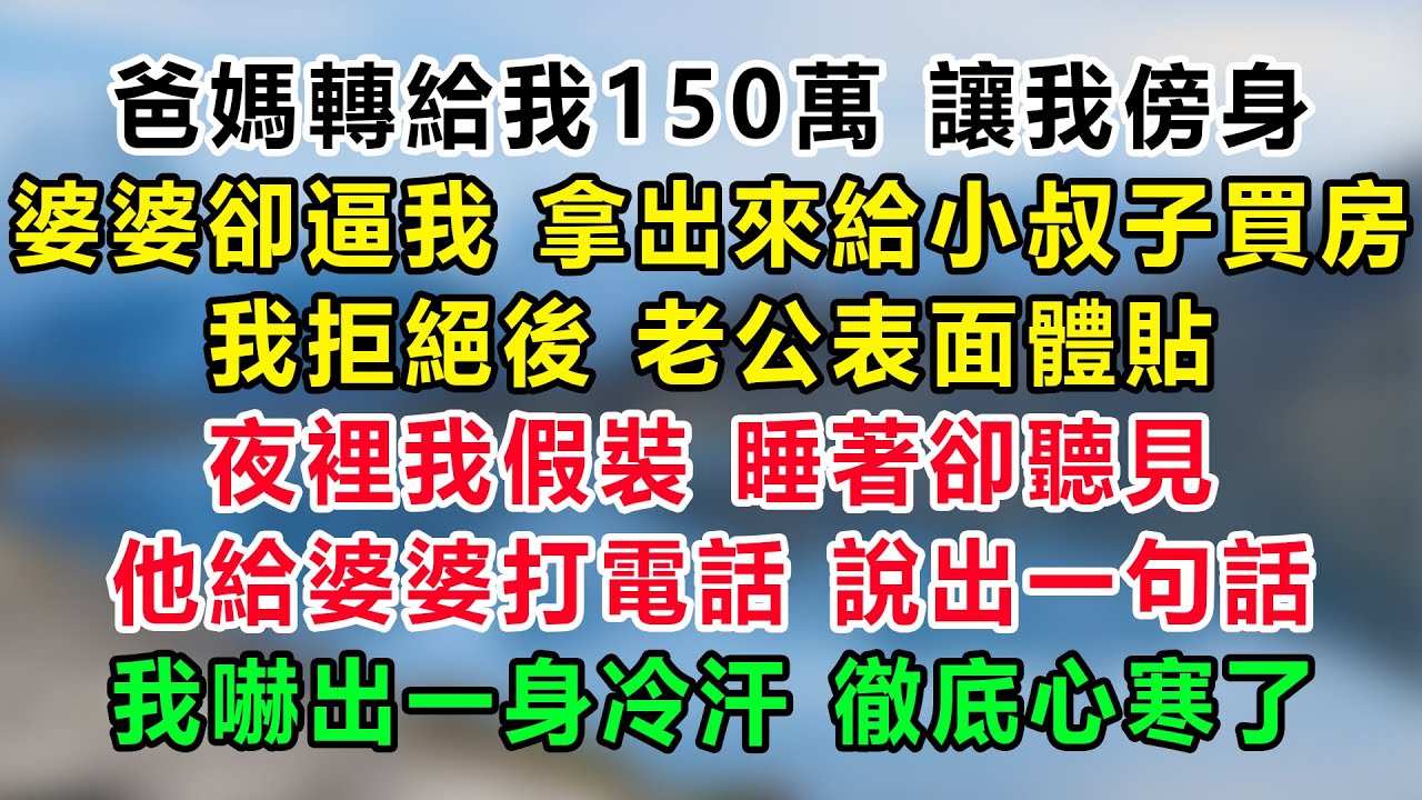 爸媽轉給我150萬 讓我傍身，婆婆卻逼我 拿出來給小叔子買房，我拒絕後 老公表面體貼，夜裡我假裝 睡著卻聽見，他給婆婆打電話 說出一句話，我嚇出一身冷汗 徹底心寒了
