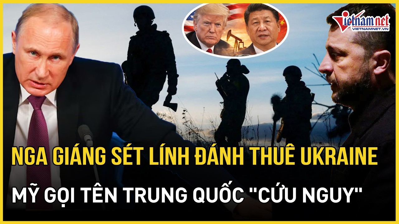 CĂNG: Nga cảnh báo thảm khốc hơn 20.000 lính đánh thuê tại Ukraine, Mỹ gọi tên Trung Quốc 
