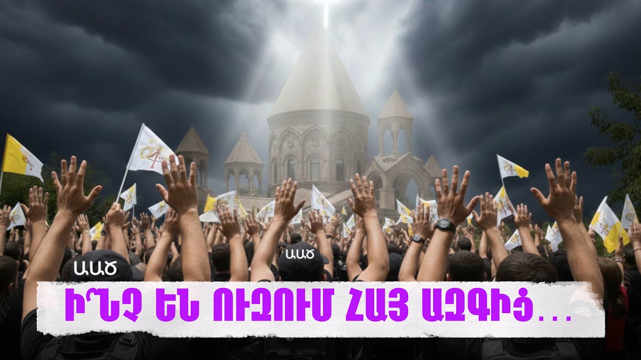 Ի՞ՆՉ ԵՆ ՈՒԶՈՒՄ ՀԱՅ ԱԶԳԻՑ…