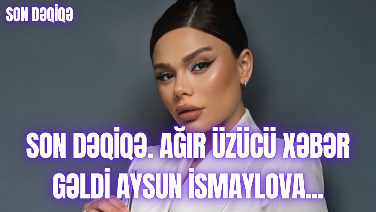 SON DƏQİQƏ. AĞIR &Uuml;Z&Uuml;C&Uuml; XƏBƏR GƏLDİ AYSUN İSMAYLOVA...