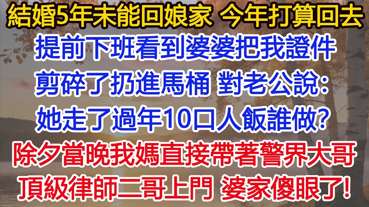 結婚5年從未回過娘家，今年打算回去，提前下班看到婆婆把我證件剪碎了扔進馬桶，對老公得意說：她走了過年10口人飯誰做？除夕當晚我媽直接帶著警界大哥、頂級律師二哥上門，婆家傻眼了！#為人處世#情感
